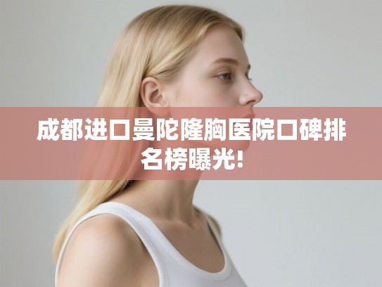 成都进口曼陀隆胸医院口碑排名榜曝光! 成都进口曼陀隆胸医院口碑排名榜曝光!