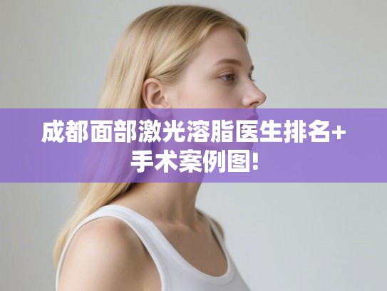 成都面部激光溶脂医生排名+手术案例图! 成都面部激光溶脂医生排名+手术案例图!