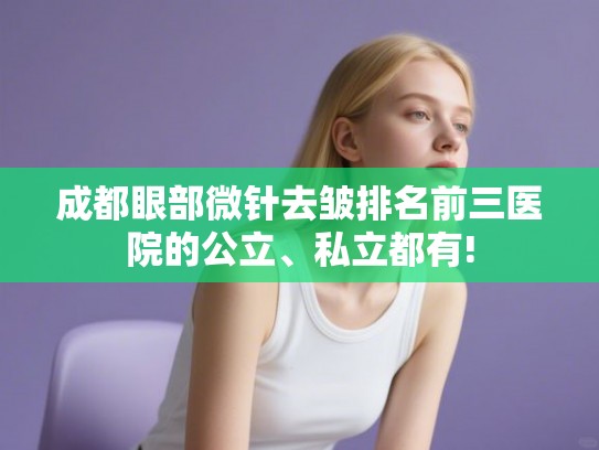 成都眼部微针去皱排名前三医院的公立、私立都有! 成都眼部微针去皱排名前三医院的公立、私立都有!