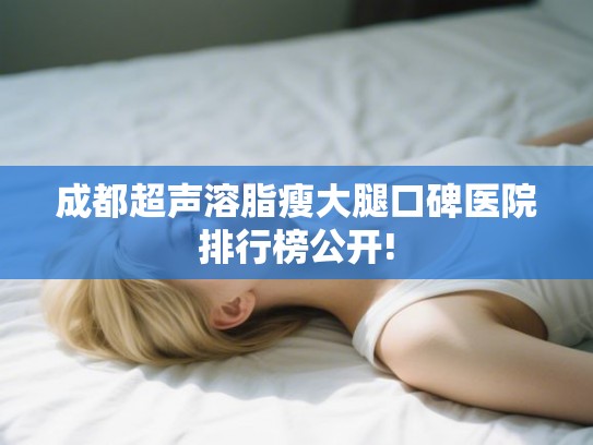 成都超声溶脂瘦大腿口碑医院排行榜公开! 成都超声溶脂瘦大腿口碑医院排行榜公开!