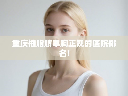 重庆抽脂肪丰胸正规的医院排名!