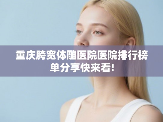 重庆胯宽体雕医院医院排行榜单分享快来看!