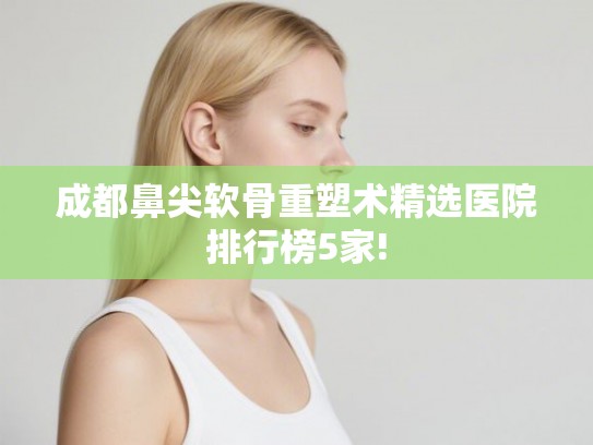 成都鼻尖软骨重塑术精选医院排行榜5家! 成都鼻尖软骨重塑术精选医院排行榜5家!