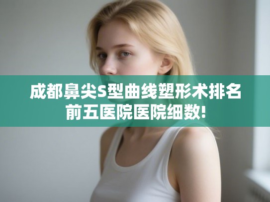 成都鼻尖S型曲线塑形术排名前五医院医院细数! 成都鼻尖S型曲线塑形术排名前五医院医院细数!