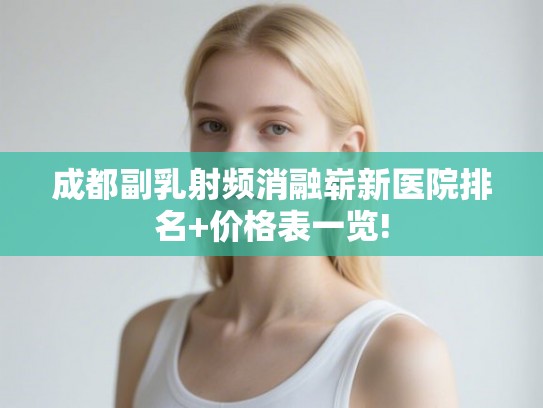 成都副乳射频消融崭新医院排名+价格表一览!