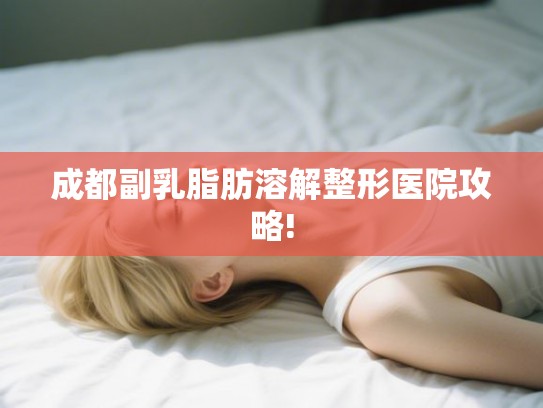 成都副乳脂肪溶解整形医院攻略! 成都副乳脂肪溶解整形医院攻略!