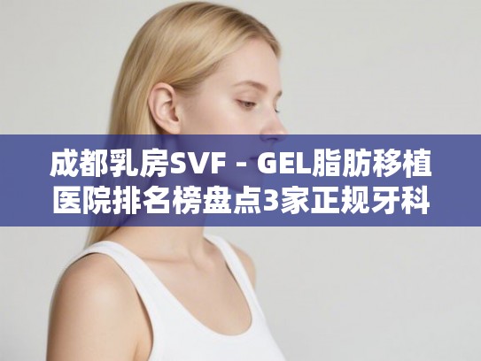 成都乳房SVF - GEL脂肪移植医院排名榜盘点3家正规牙科! 成都乳房SVF - GEL脂肪移植医院排名榜盘点3家正规牙科!