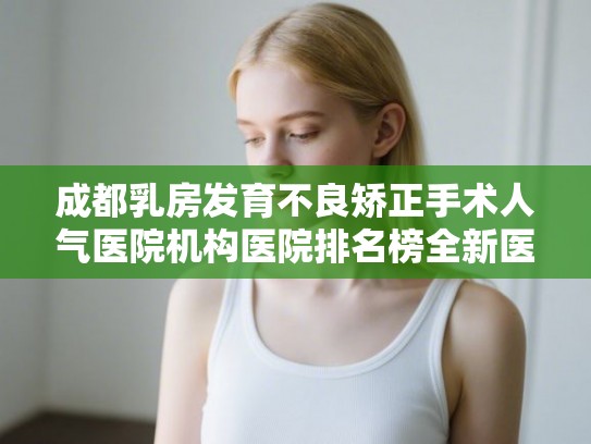 成都乳房发育不良矫正手术人气医院机构医院排名榜全新医院出炉! 成都乳房发育不良矫正手术人气医院机构医院排名榜全新医院出炉!