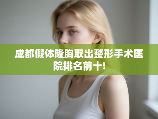 成都假体隆胸取出整形手术医院排名前十! 成都假体隆胸取出整形手术医院排名前十!
