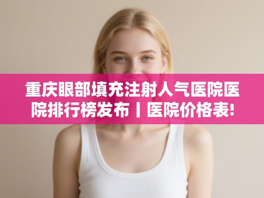 重庆眼部填充注射人气医院医院排行榜发布丨医院价格表!