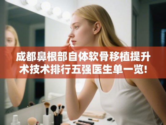 成都鼻根部自体软骨移植提升术技术排行五强医生单一览! 成都鼻根部自体软骨移植提升术技术排行五强医生单一览!