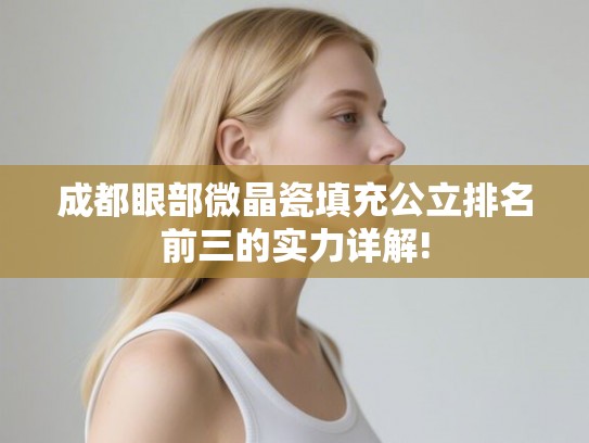 成都眼部微晶瓷填充公立排名前三的实力详解! 成都眼部微晶瓷填充公立排名前三的实力详解!