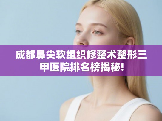 成都鼻尖软组织修整术整形三甲医院排名榜揭秘! 成都鼻尖软组织修整术整形三甲医院排名榜揭秘!