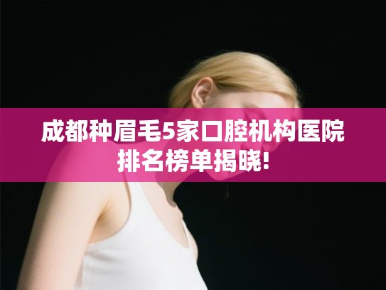 成都种眉毛5家口腔机构医院排名榜单揭晓! 成都种眉毛5家口腔机构医院排名榜单揭晓!