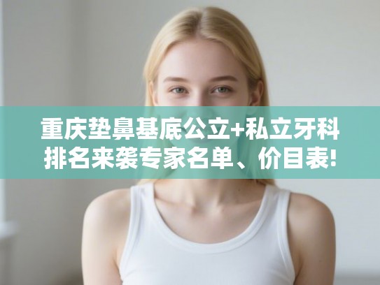 重庆垫鼻基底公立+私立牙科排名来袭专家名单、价目表!