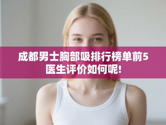 成都男士胸部吸排行榜单前5医生评价如何呢! 成都男士胸部吸排行榜单前5医生评价如何呢!