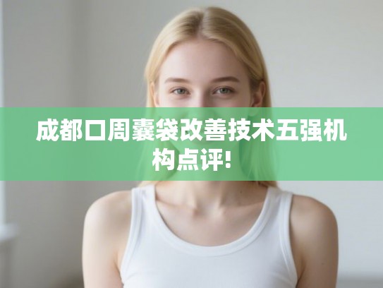 成都口周囊袋改善技术五强机构点评! 成都口周囊袋改善技术五强机构点评!