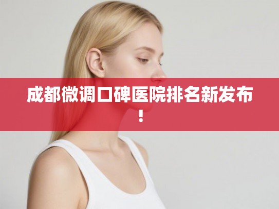 成都微调口碑医院排名新发布! 成都微调口碑医院排名新发布!