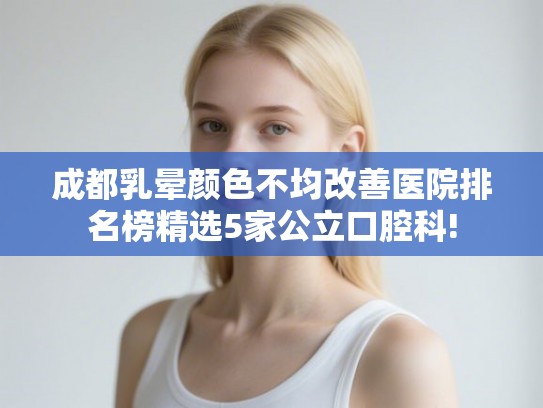 成都乳晕颜色不均改善医院排名榜精选5家公立口腔科! 成都乳晕颜色不均改善医院排名榜精选5家公立口腔科!