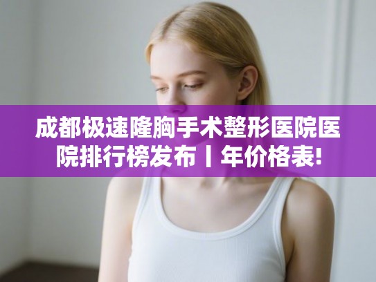 成都极速隆胸手术整形医院医院排行榜发布丨年价格表! 成都极速隆胸手术整形医院医院排行榜发布丨年价格表!
