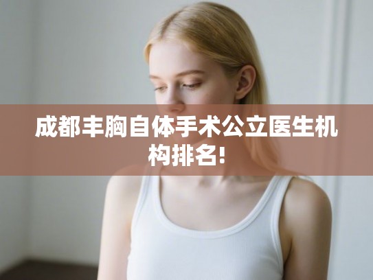 成都丰胸自体手术公立医生机构排名!