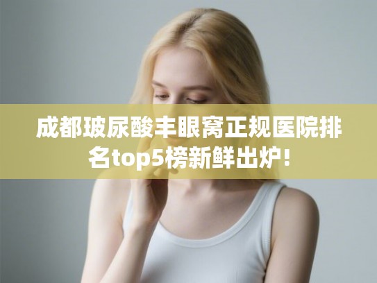 成都玻尿酸丰眼窝正规医院排名top5榜新鲜出炉! 成都玻尿酸丰眼窝正规医院排名top5榜新鲜出炉!