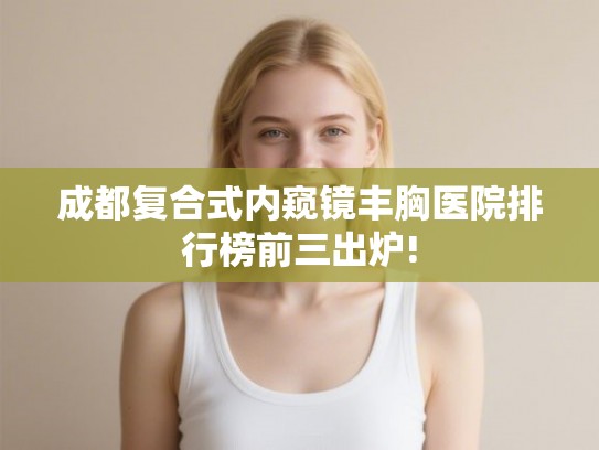 成都复合式内窥镜丰胸医院排行榜前三出炉! 成都复合式内窥镜丰胸医院排行榜前三出炉!