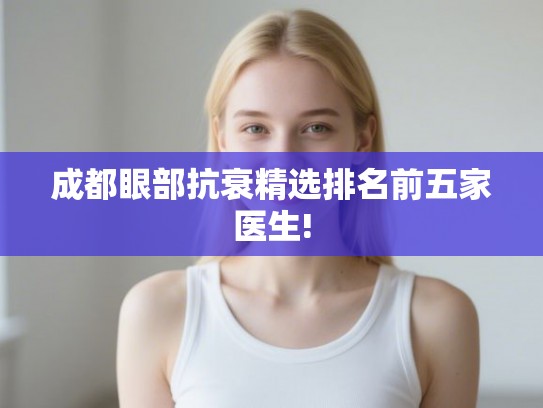 成都眼部抗衰精选排名前五家医生! 成都眼部抗衰精选排名前五家医生!
