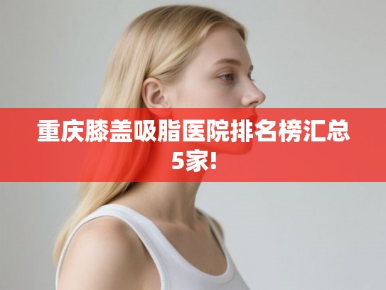 重庆膝盖吸脂医院排名榜汇总5家!