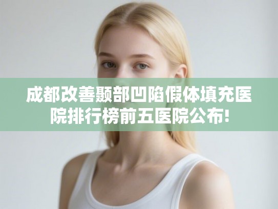 成都改善颞部凹陷假体填充医院排行榜前五医院公布! 成都改善颞部凹陷假体填充医院排行榜前五医院公布!