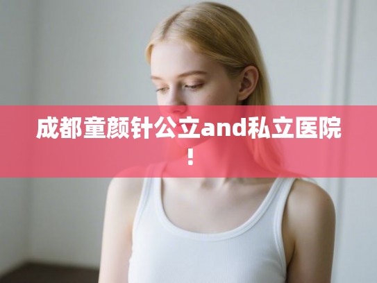 成都童颜针公立and私立医院! 成都童颜针公立and私立医院!