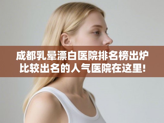 成都乳晕漂白医院排名榜出炉比较出名的人气医院在这里! 成都乳晕漂白医院排名榜出炉比较出名的人气医院在这里!