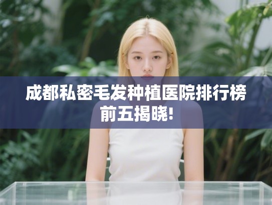 成都私密毛发种植医院排行榜前五揭晓! 成都私密毛发种植医院排行榜前五揭晓!
