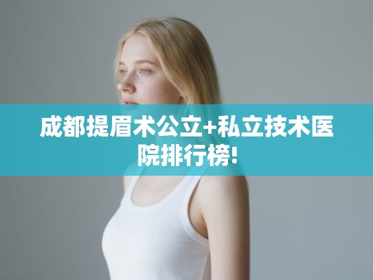 成都提眉术公立+私立技术医院排行榜! 成都提眉术公立+私立技术医院排行榜!