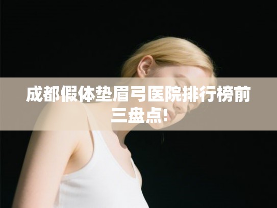 成都假体垫眉弓医院排行榜前三盘点! 成都假体垫眉弓医院排行榜前三盘点!
