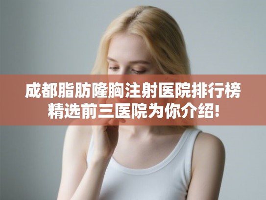 成都脂肪隆胸注射医院排行榜精选前三医院为你介绍!