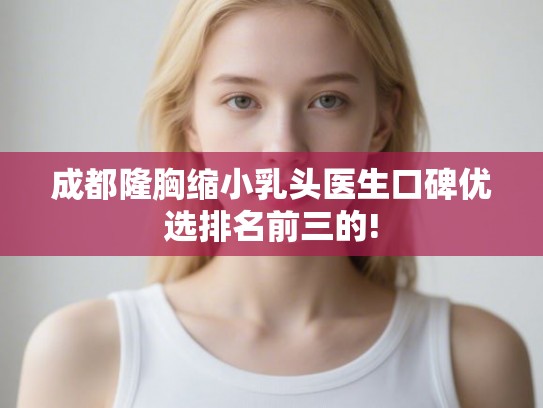 成都隆胸缩小乳头医生口碑优选排名前三的! 成都隆胸缩小乳头医生口碑优选排名前三的!