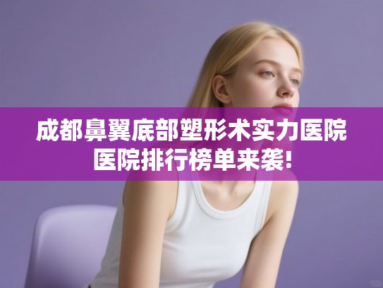 成都鼻翼底部塑形术实力医院医院排行榜单来袭! 成都鼻翼底部塑形术实力医院医院排行榜单来袭!