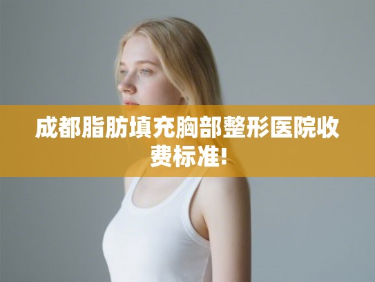 成都脂肪填充胸部整形医院收费标准! 成都脂肪填充胸部整形医院收费标准!