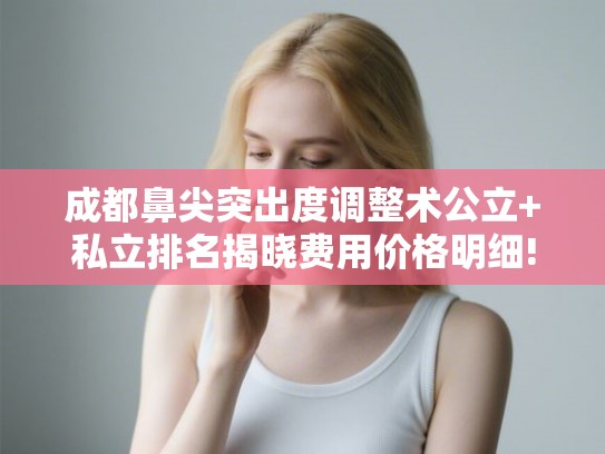 成都鼻尖突出度调整术公立+私立排名揭晓费用价格明细! 成都鼻尖突出度调整术公立+私立排名揭晓费用价格明细!