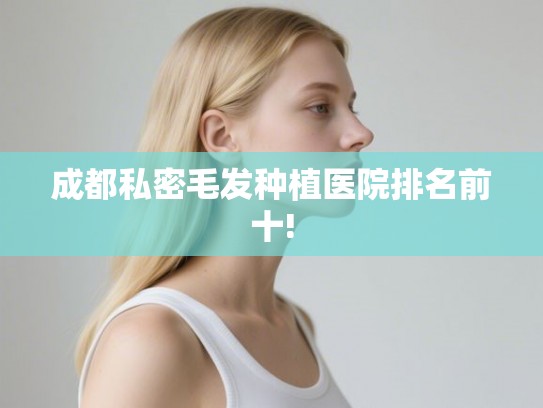 成都私密毛发种植医院排名前十!