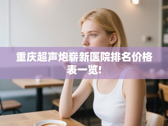 重庆超声炮崭新医院排名价格表一览!