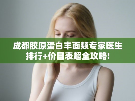 成都胶原蛋白丰面颊专家医生排行+价目表超全攻略! 成都胶原蛋白丰面颊专家医生排行+价目表超全攻略!