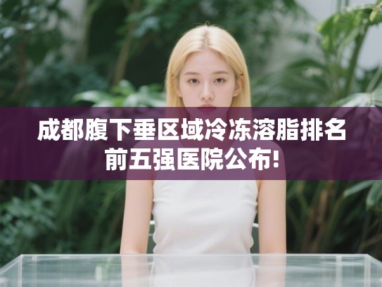 成都腹下垂区域冷冻溶脂排名前五强医院公布! 成都腹下垂区域冷冻溶脂排名前五强医院公布!