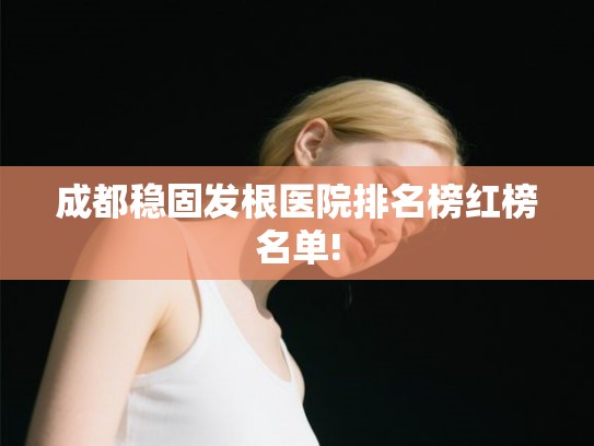成都稳固发根医院排名榜红榜名单! 成都稳固发根医院排名榜红榜名单!