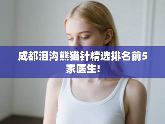 成都泪沟熊猫针精选排名前5家医生! 成都泪沟熊猫针精选排名前5家医生!