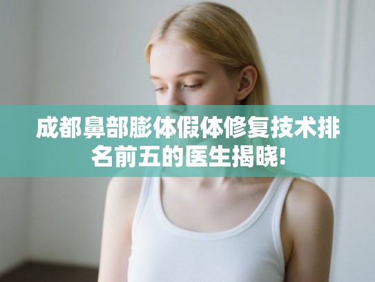成都鼻部膨体假体修复技术排名前五的医生揭晓! 成都鼻部膨体假体修复技术排名前五的医生揭晓!