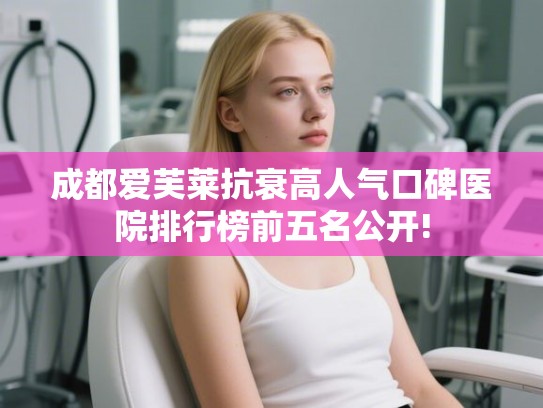 成都爱芙莱抗衰高人气口碑医院排行榜前五名公开! 成都爱芙莱抗衰高人气口碑医院排行榜前五名公开!