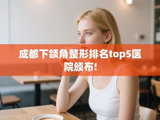 成都下颌角整形排名top5医院颁布! 成都下颌角整形排名top5医院颁布!