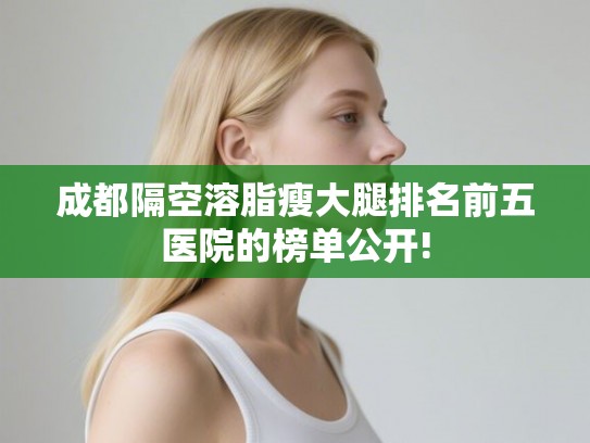 成都隔空溶脂瘦大腿排名前五医院的榜单公开! 成都隔空溶脂瘦大腿排名前五医院的榜单公开!